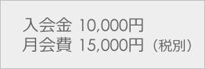 入会金 10,000円月会費 15,000円（税別）